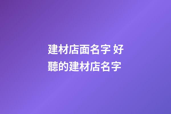 建材店面名字 好聽的建材店名字